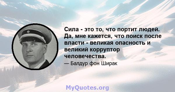 Сила - это то, что портит людей. Да, мне кажется, что поиск после власти - великая опасность и великий корруптор человечества.