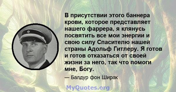 В присутствии этого баннера крови, которое представляет нашего фаррера, я клянусь посвятить все мои энергии и свою силу Спасителю нашей страны Адольф Гитлеру. Я готов и готов отказаться от своей жизни за него, так что