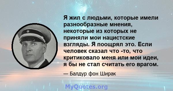 Я жил с людьми, которые имели разнообразные мнения, некоторые из которых не приняли мои нацистские взгляды. Я поощрял это. Если человек сказал что -то, что критиковало меня или мои идеи, я бы не стал считать его врагом.