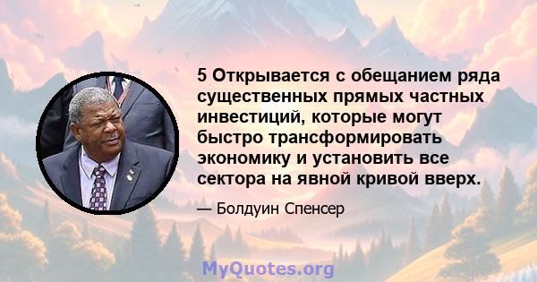 5 Открывается с обещанием ряда существенных прямых частных инвестиций, которые могут быстро трансформировать экономику и установить все сектора на явной кривой вверх.