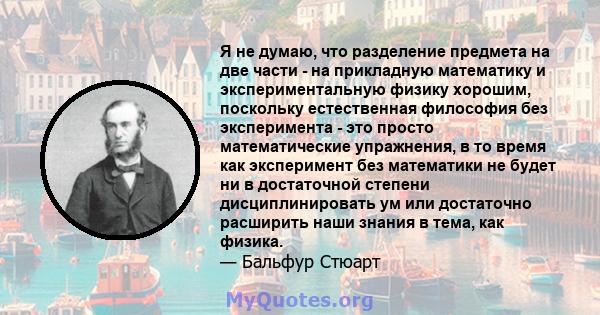 Я не думаю, что разделение предмета на две части - на прикладную математику и экспериментальную физику хорошим, поскольку естественная философия без эксперимента - это просто математические упражнения, в то время как