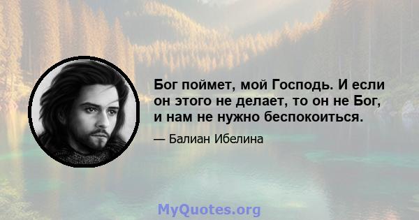 Бог поймет, мой Господь. И если он этого не делает, то он не Бог, и нам не нужно беспокоиться.