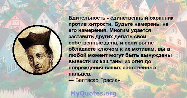 Бдительность - единственный охранник против хитрости. Будьте намерены на его намерения. Многим удается заставить других делать свои собственные дела, и если вы не обладаете ключом к их мотивам, вы в любой момент могут