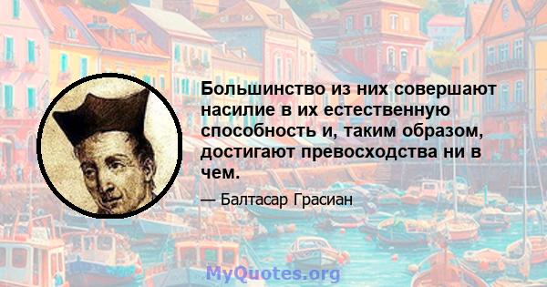 Большинство из них совершают насилие в их естественную способность и, таким образом, достигают превосходства ни в чем.