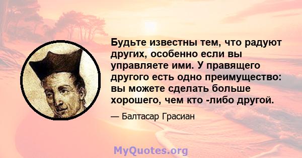 Будьте известны тем, что радуют других, особенно если вы управляете ими. У правящего другого есть одно преимущество: вы можете сделать больше хорошего, чем кто -либо другой.