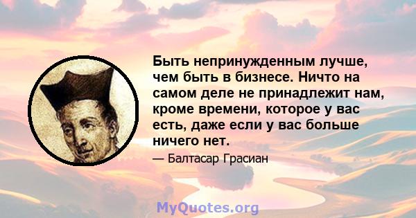 Быть непринужденным лучше, чем быть в бизнесе. Ничто на самом деле не принадлежит нам, кроме времени, которое у вас есть, даже если у вас больше ничего нет.