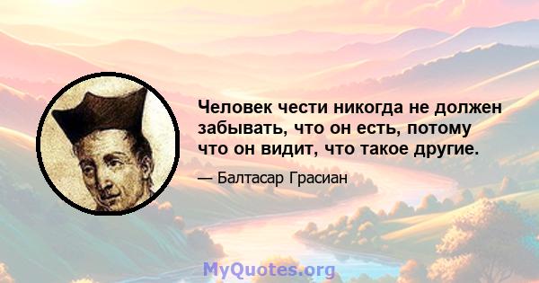 Человек чести никогда не должен забывать, что он есть, потому что он видит, что такое другие.