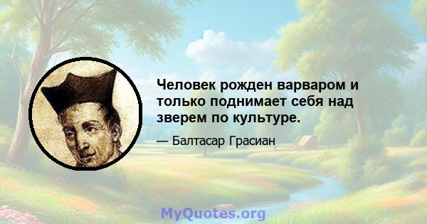 Человек рожден варваром и только поднимает себя над зверем по культуре.