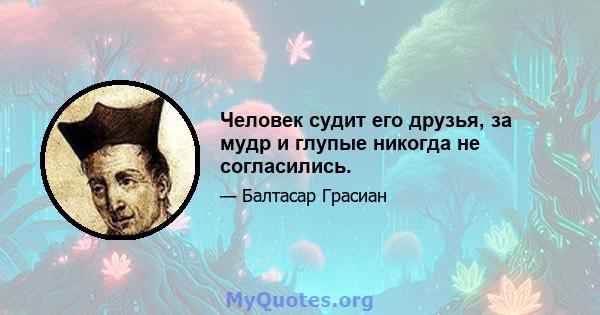 Человек судит его друзья, за мудр и глупые никогда не согласились.