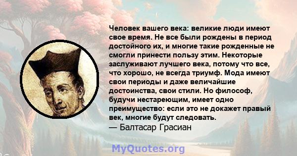 Человек вашего века: великие люди имеют свое время. Не все были рождены в период достойного их, и многие такие рожденные не смогли принести пользу этим. Некоторые заслуживают лучшего века, потому что все, что хорошо, не 