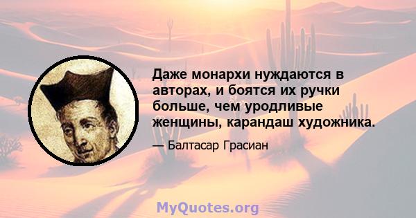 Даже монархи нуждаются в авторах, и боятся их ручки больше, чем уродливые женщины, карандаш художника.