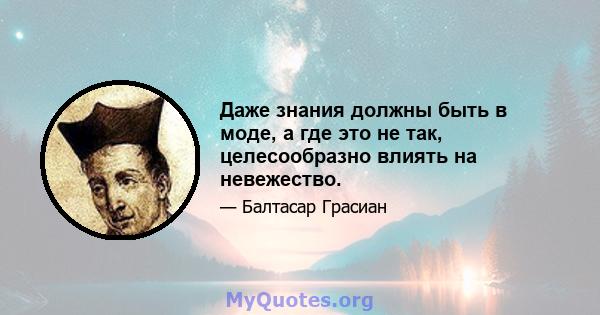 Даже знания должны быть в моде, а где это не так, целесообразно влиять на невежество.