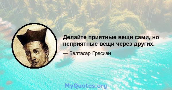 Делайте приятные вещи сами, но неприятные вещи через других.