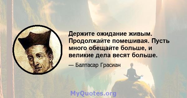 Держите ожидание живым. Продолжайте помешивая. Пусть много обещайте больше, и великие дела весят больше.