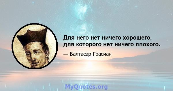 Для него нет ничего хорошего, для которого нет ничего плохого.