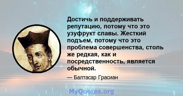 Достичь и поддерживать репутацию, потому что это узуфрукт славы. Жесткий подъем, потому что это проблема совершенства, столь же редкая, как и посредственность, является обычной.