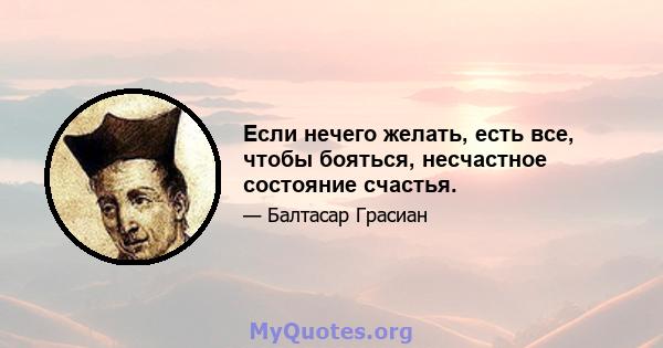 Если нечего желать, есть все, чтобы бояться, несчастное состояние счастья.