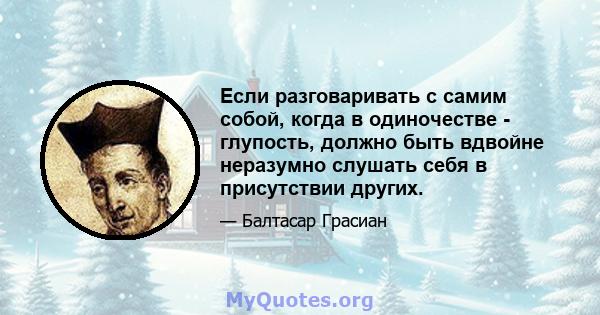 Если разговаривать с самим собой, когда в одиночестве - глупость, должно быть вдвойне неразумно слушать себя в присутствии других.