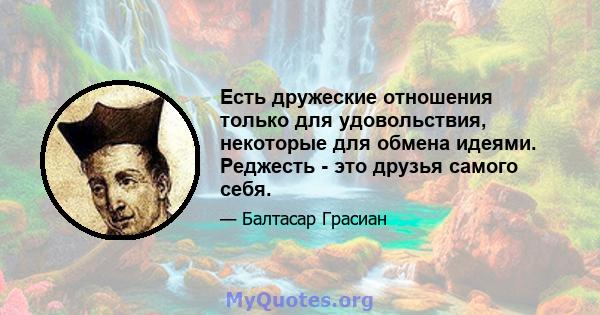 Есть дружеские отношения только для удовольствия, некоторые для обмена идеями. Реджесть - это друзья самого себя.