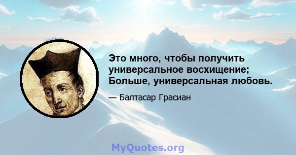 Это много, чтобы получить универсальное восхищение; Больше, универсальная любовь.