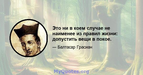 Это ни в коем случае не наименее из правил жизни: допустить вещи в покое.