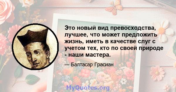 Это новый вид превосходства, лучшее, что может предложить жизнь, иметь в качестве слуг с учетом тех, кто по своей природе - наши мастера.