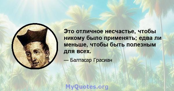 Это отличное несчастье, чтобы никому было применять; едва ли меньше, чтобы быть полезным для всех.