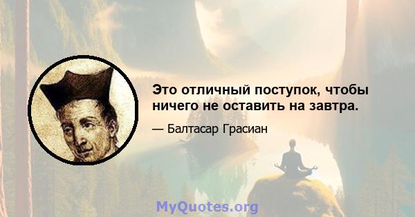 Это отличный поступок, чтобы ничего не оставить на завтра.