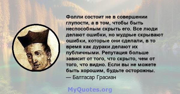 Фолли состоит не в совершении глупости, а в том, чтобы быть неспособным скрыть его. Все люди делают ошибки, но мудрые скрывают ошибки, которые они сделали, в то время как дураки делают их публичными. Репутация больше