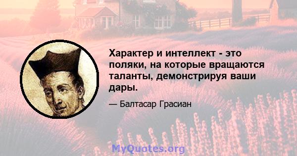 Характер и интеллект - это поляки, на которые вращаются таланты, демонстрируя ваши дары.