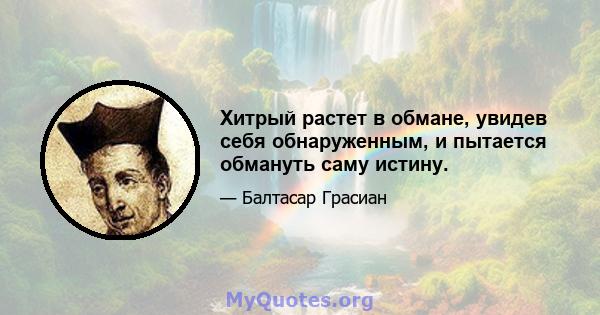 Хитрый растет в обмане, увидев себя обнаруженным, и пытается обмануть саму истину.