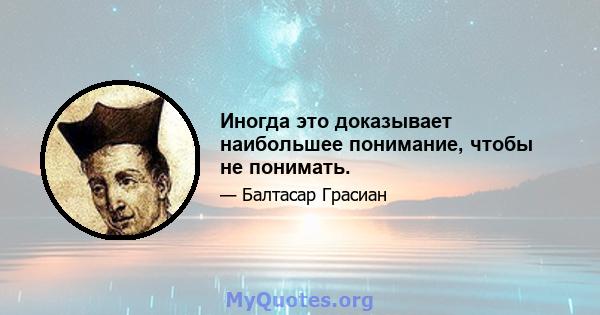 Иногда это доказывает наибольшее понимание, чтобы не понимать.