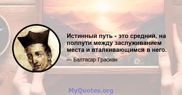 Истинный путь - это средний, на полпути между заслуживанием места и вталкивающимся в него.