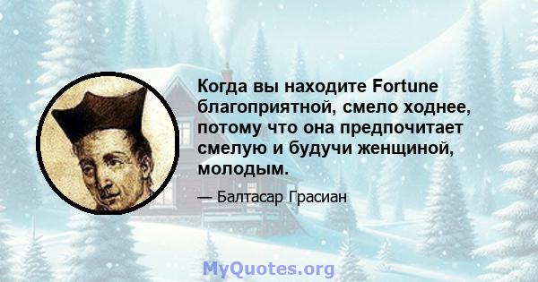 Когда вы находите Fortune благоприятной, смело ходнее, потому что она предпочитает смелую и будучи женщиной, молодым.