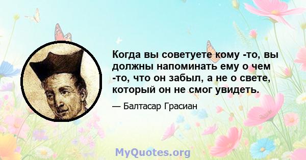 Когда вы советуете кому -то, вы должны напоминать ему о чем -то, что он забыл, а не о свете, который он не смог увидеть.