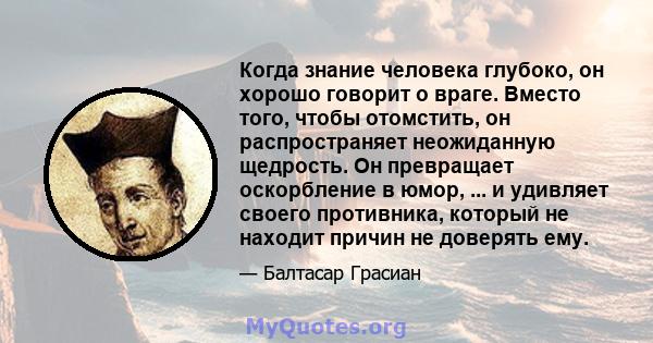 Когда знание человека глубоко, он хорошо говорит о враге. Вместо того, чтобы отомстить, он распространяет неожиданную щедрость. Он превращает оскорбление в юмор, ... и удивляет своего противника, который не находит