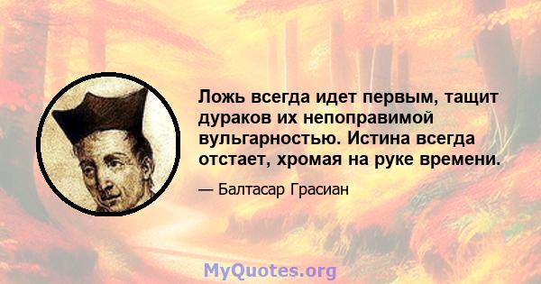 Ложь всегда идет первым, тащит дураков их непоправимой вульгарностью. Истина всегда отстает, хромая на руке времени.