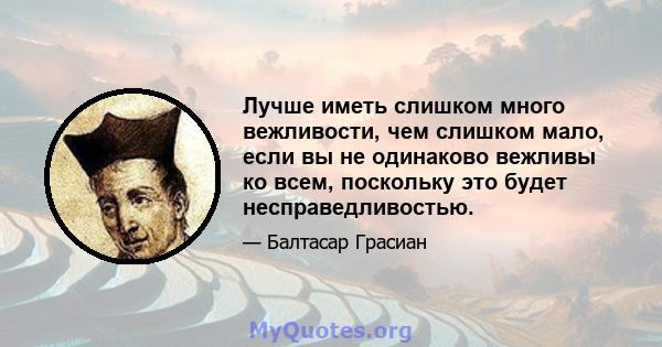 Лучше иметь слишком много вежливости, чем слишком мало, если вы не одинаково вежливы ко всем, поскольку это будет несправедливостью.