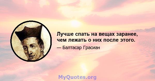 Лучше спать на вещах заранее, чем лежать о них после этого.