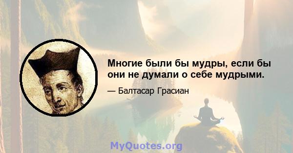 Многие были бы мудры, если бы они не думали о себе мудрыми.