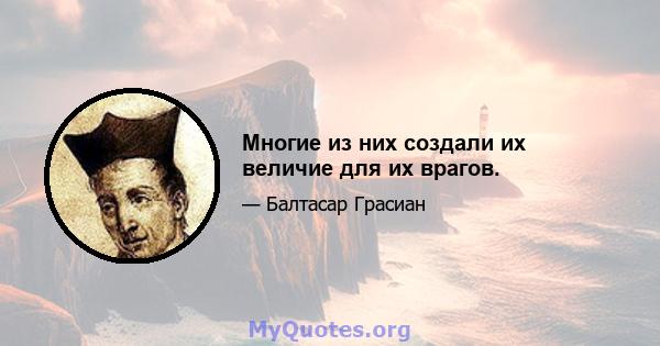 Многие из них создали их величие для их врагов.