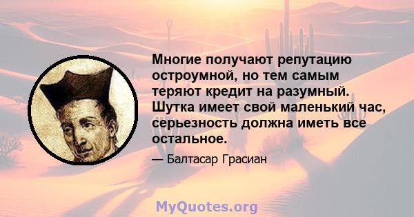 Многие получают репутацию остроумной, но тем самым теряют кредит на разумный. Шутка имеет свой маленький час, серьезность должна иметь все остальное.