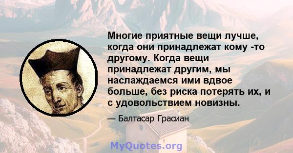 Многие приятные вещи лучше, когда они принадлежат кому -то другому. Когда вещи принадлежат другим, мы наслаждаемся ими вдвое больше, без риска потерять их, и с удовольствием новизны.