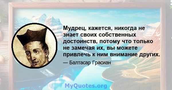 Мудрец, кажется, никогда не знает своих собственных достоинств, потому что только не замечая их, вы можете привлечь к ним внимание других.