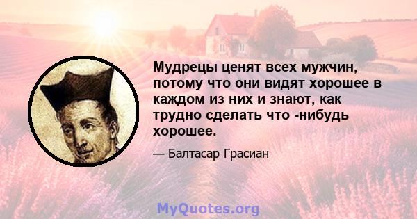 Мудрецы ценят всех мужчин, потому что они видят хорошее в каждом из них и знают, как трудно сделать что -нибудь хорошее.