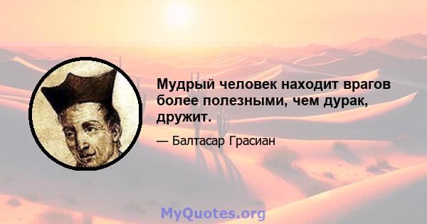 Мудрый человек находит врагов более полезными, чем дурак, дружит.