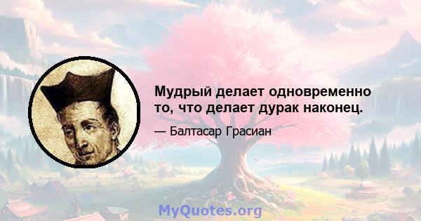 Мудрый делает одновременно то, что делает дурак наконец.