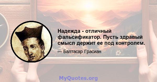 Надежда - отличный фальсификатор. Пусть здравый смысл держит ее под контролем.