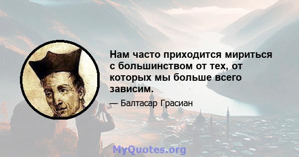 Нам часто приходится мириться с большинством от тех, от которых мы больше всего зависим.