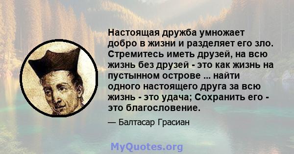 Настоящая дружба умножает добро в жизни и разделяет его зло. Стремитесь иметь друзей, на всю жизнь без друзей - это как жизнь на пустынном острове ... найти одного настоящего друга за всю жизнь - это удача; Сохранить